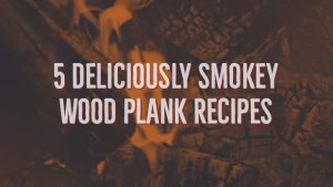 5 Deliciously Smokey Wood Plank Recipes